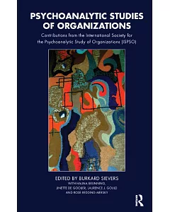 Psychoanalytic Studies of Organizations: Contributions from the International Society for the Psychoanalytic Study of Organizati