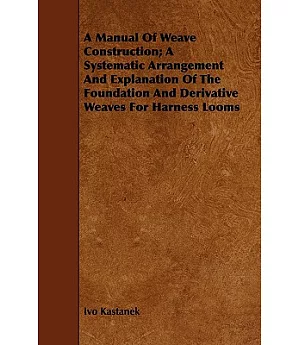 A Manual of Weave Construction: A Systematic Arrangement and Explanation of the Foundation and Derivative Weaves for Harness Loo