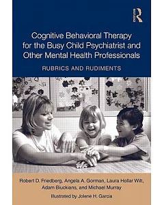 Cognitive Behavioral Therapy for the Busy Child Psychiatrist and Other Mental Health Professionals: Rubrics and Rudiments