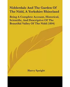 Nidderdale and the Garden of the Nidd: A Yorkshire Rhineland: Being a Complete Account, Historical, Scientific, and Descriptive