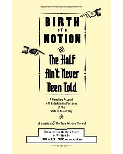 Birth of a Notion; Or, the Half Ain’t Never Been Told: A Narrative Account With Entertaining Passages of the State of Minstrels
