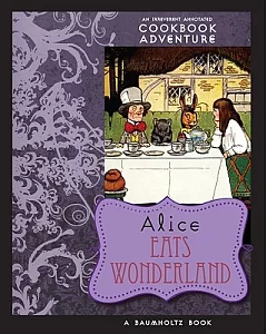 alice Eats Wonderland: an Irreverent annotated Cookbook adventure in Which a Gluttonous alice Devours Many of the Wonderland Cha