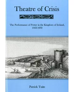 Theatre of Crisis: The Performance of Power in the Kingdom of Ireland, 1662-1692