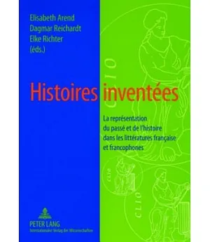 Histoires Inventees: La Representation Du Passe Et De L’histoire Dans Les Litteratures Francaise Et Francophones
