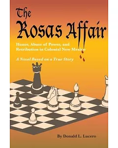 The Rosas Affair: Honor, Abuse of Power, and Retribution In Colonial New Mexico 1637-1645: A Novel Based on a True Story