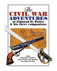 The Civil War Adventures of Edmund D. Potter & His Three Companions: From Edmond D. Potter’s Letters to His Wife Emeline, Her L