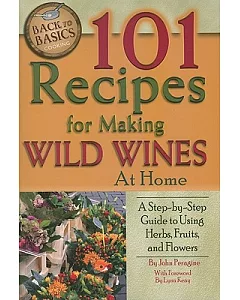 101 Recipes for Making Wild Wines at Home: A Step-by-Step Guide to Using Herbs, Fruits, and Flowers