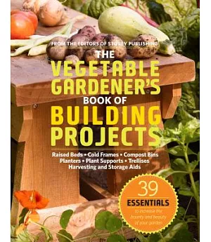 The Vegetable Gardener’s Book of Building Projects: Raised Bedds-Cold Frames-Compost Bins-Planters-Plant Supports-Trellises-Harv