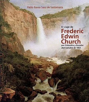 El viaje de Frederic Edwin Church por Colombia y Ecuador Abril-Octubre de 1853/ The Journey of Frederic Edwin Church through Col