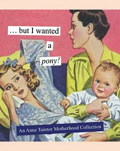 But I Wanted a Pony!: An Anne taintor Motherhood Collection