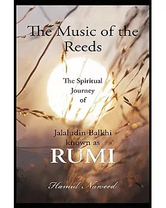 The Music of the Reeds: The Spiritual Journey of Jalaludin Balkhi Known As Rumi