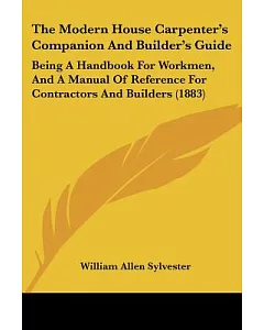 The Modern House Carpenter’s Companion and Builder’s Guide: Being a Handbook for Workmen, and a Manual of Reference for Contra