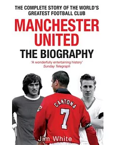 Manchester United: The Biography: From Newton Heath to Moscow, the Complete Story of the Wrold’s Greates Football Club
