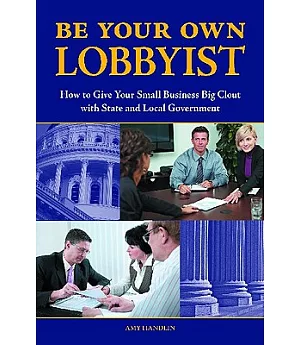 Be Your Own Lobbyist: How to Give Your Small Business Big Clout With State and Local Government
