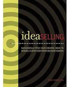 Ideaselling: Successfully Pitch Your Creative Ideas to Bosses, Clients and Decision Makers