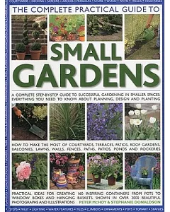 The Complete Practical Guide to Small Gardens: A Complete Step-By-Step Guide to Successful Gardening in Smaller Spaces: Everythi