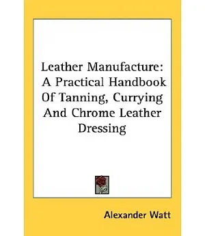 Leather Manufacture: A Practical Handbook of Tanning, Currying and Chrome Leather Dressing