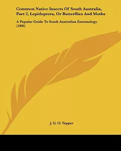 Common Native Insects of South Australia, Lepidoptera, or Butterflies and Moths: A Popular Guide to South Australian Entomology