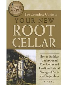 The Complete Guide to Your New Root Cellar: How to Build an Underground Root Cellar and Use It for Natural Storage of Fruits and