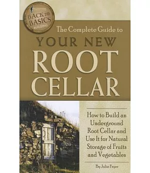 The Complete Guide to Your New Root Cellar: How to Build an Underground Root Cellar and Use It for Natural Storage of Fruits and