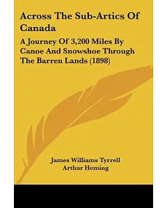 Across the Sub-artics of Canada: A Journey of 3,200 Miles by Canoe and Snowshoe Through the Barren Lands