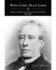 White Chief, Black Lords: Shepstone and the Colonial State in Natal, South Africa, 1845-1878