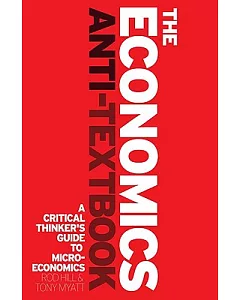 The Economics Anti-Textbook: A Critical Thinkers’ Guide to Microeconomics