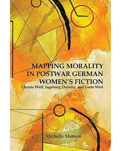 Mapping Morality in Postwar German Women’s Fiction: Christa Wolf, Ingeborg Drewitz, and Grete Weil