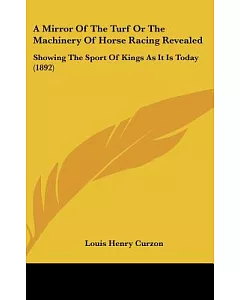 A Mirror of the Turf or the Machinery of Horse Racing Revealed: Showing the Sport of Kings As It Is Today