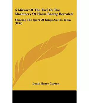 A Mirror of the Turf or the Machinery of Horse Racing Revealed: Showing the Sport of Kings As It Is Today