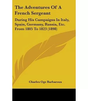The Adventures of a French Sergeant: During His Campaigns in Italy, Spain, Germany, Russia, Etc. from 1805 to 1823