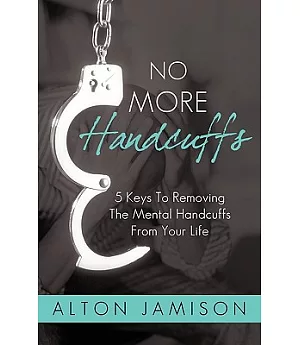 No More Handcuffs: 5 Keys to Removing the Mental Handcuffs from Your Life
