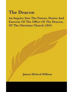 The Deacon: An Inquiry into the Nature, Duties and Exercise of the Office of the Deacon, of the Christian Church