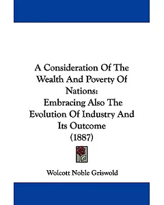 A Consideration of the Wealth and Poverty of Nations: Embracing Also the Evolution of Industry and Its Outcome