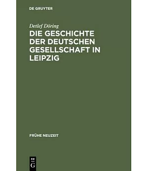 Die Geschichte Der Deutschen Gesellschaft in Leipzig: Von Der Grundung Bis in Die Ersten Jahre Des Seniorats Johann Christoph Go