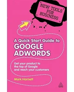 A Quick Start Guide to Google Adwords: How to Get Your Product to the Top of Google and Reach Your Customers