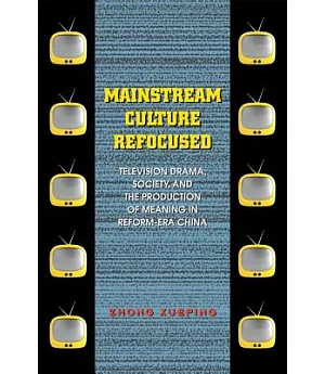 Mainstream Culture Refocused: Television Drama, Society, and the Production of Meaning in Reform-Era China