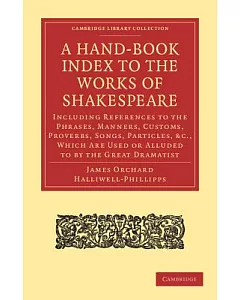 A Hand-Book Index to the Works of Shakespeare: Including References to the Phrases, Manners, Customs, Proverbs, Songs, Particles