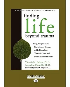 Finding Life Beyond Trauma: Using Acceptance and Commitment Therapy to Heal from Post-Traumatic Stress and Trauma-Related Proble