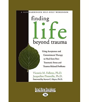 Finding Life Beyond Trauma: Using Acceptance and Commitment Therapy to Heal from Post-Traumatic Stress and Trauma-Related Proble
