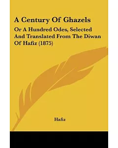 A Century of Ghazels: Or a Hundred Odes, Selected and Translated from the Diwan of hafiz