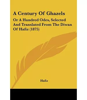 A Century of Ghazels: Or a Hundred Odes, Selected and Translated from the Diwan of Hafiz