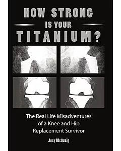 How Strong Is Your Titanium: The Real Life Misadventures of a Knee and Hip Replacement Survivor