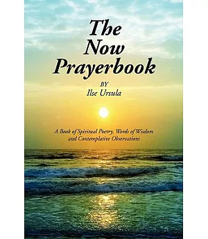 The Now Prayerbook: A Book of Spiritual Poetry, Words of Wisdom and Contemplative Observations