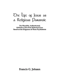 The Life of Jesus As a Religious Paranoic: The Plausible, Authenticated, Definitive Life of the Historical Jesus Based on the Di