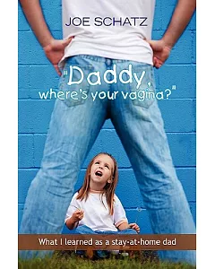 Daddy, Where’s Your Vagina?: What I Learned As a Stay-at-home Dad