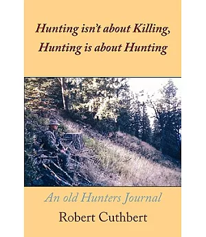 Hunting Isn’t About Killing, Hunting Is About Hunting: An Old Hunters Journal