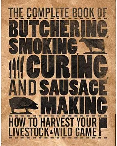The Complete Book of Butchering, Smoking, Curing, and Sausage Making: How to Harvest Your Livestock & Wild Game