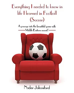 Everything I Needed to Know in Life I Learned in Football, Soccer: A Passage into the Beautiful Game With Middle Eastern Accent!