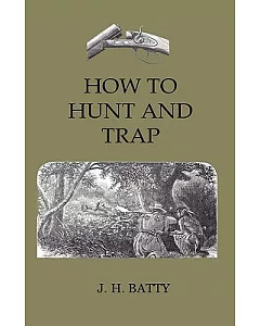 How to Hunt and Trap: Containing Full Instructions for Hunting the Buffalo, Elk, Moose, Deer, Antelope,Bear, Fox, Grouse, Quail,